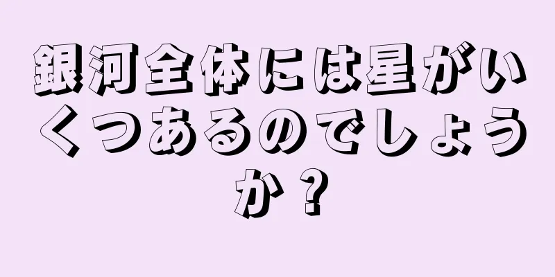 銀河全体には星がいくつあるのでしょうか？