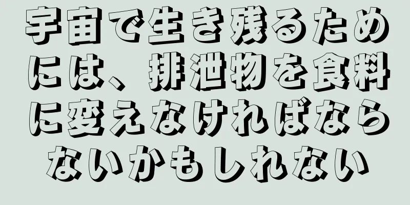 宇宙で生き残るためには、排泄物を食料に変えなければならないかもしれない