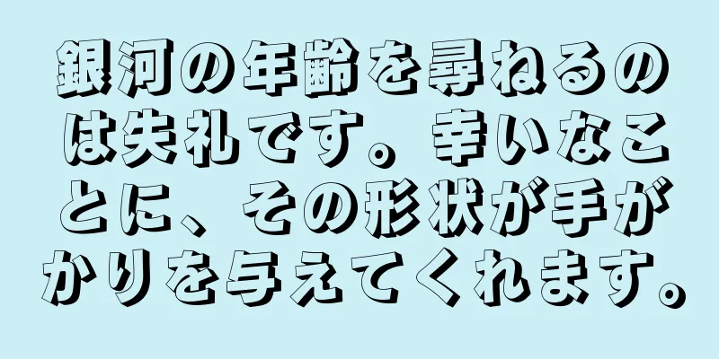 銀河の年齢を尋ねるのは失礼です。幸いなことに、その形状が手がかりを与えてくれます。