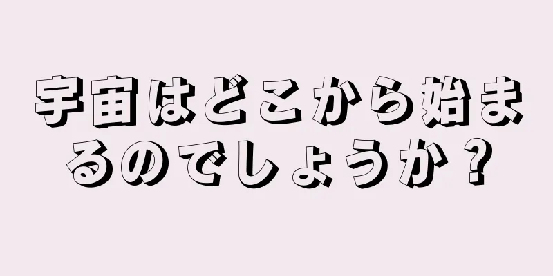 宇宙はどこから始まるのでしょうか？