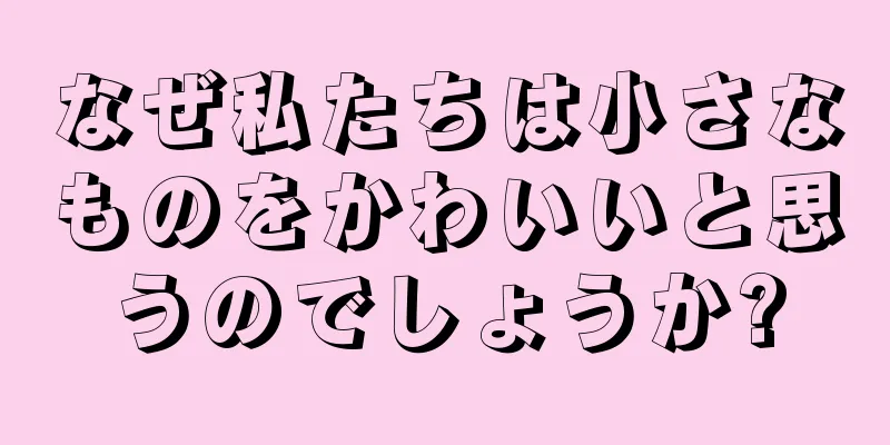 なぜ私たちは小さなものをかわいいと思うのでしょうか?