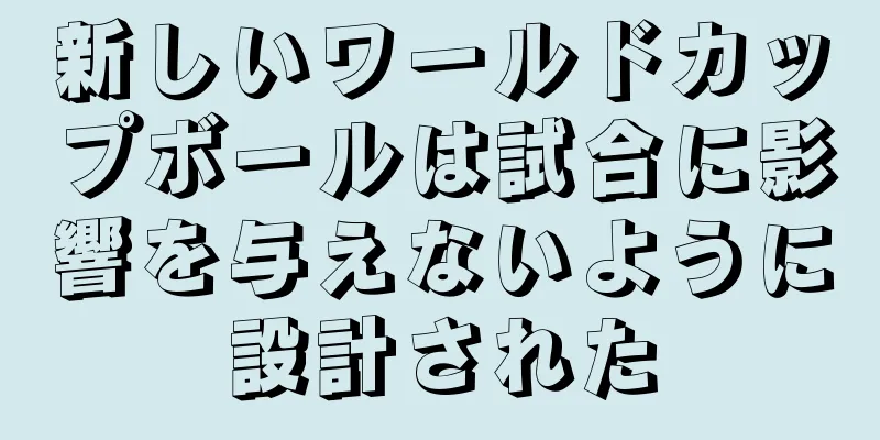 新しいワールドカップボールは試合に影響を与えないように設計された