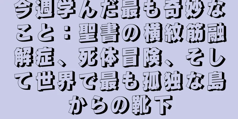今週学んだ最も奇妙なこと：聖書の横紋筋融解症、死体冒険、そして世界で最も孤独な島からの靴下