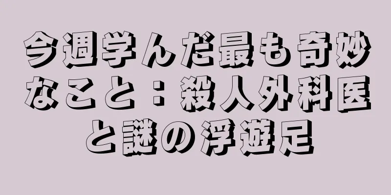 今週学んだ最も奇妙なこと：殺人外科医と謎の浮遊足
