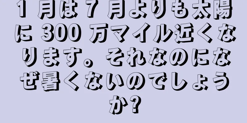 1 月は 7 月よりも太陽に 300 万マイル近くなります。それなのになぜ暑くないのでしょうか?