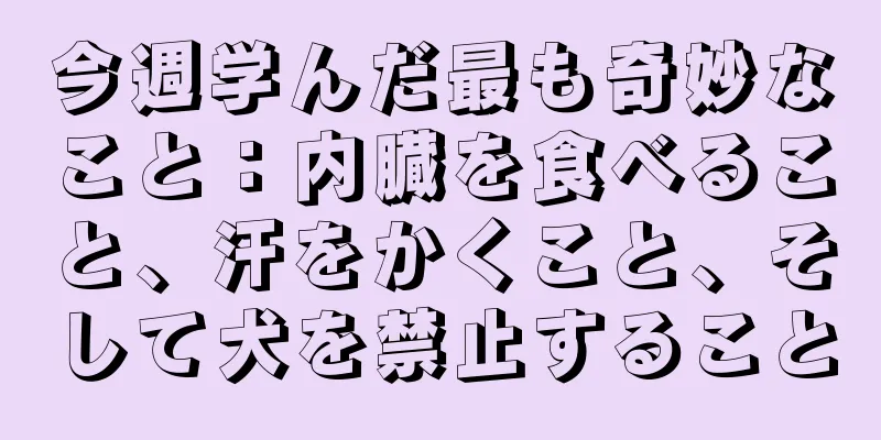 今週学んだ最も奇妙なこと：内臓を食べること、汗をかくこと、そして犬を禁止すること
