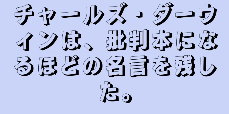 チャールズ・ダーウィンは、批判本になるほどの名言を残した。