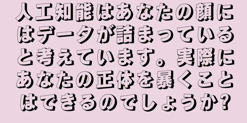 人工知能はあなたの顔にはデータが詰まっていると考えています。実際にあなたの正体を暴くことはできるのでしょうか?