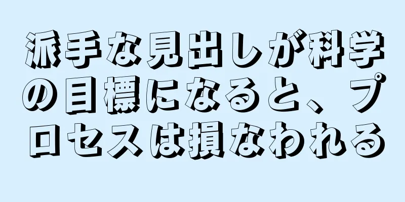 派手な見出しが科学の目標になると、プロセスは損なわれる