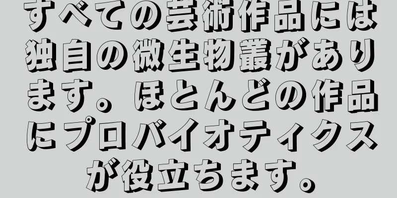すべての芸術作品には独自の微生物叢があります。ほとんどの作品にプロバイオティクスが役立ちます。
