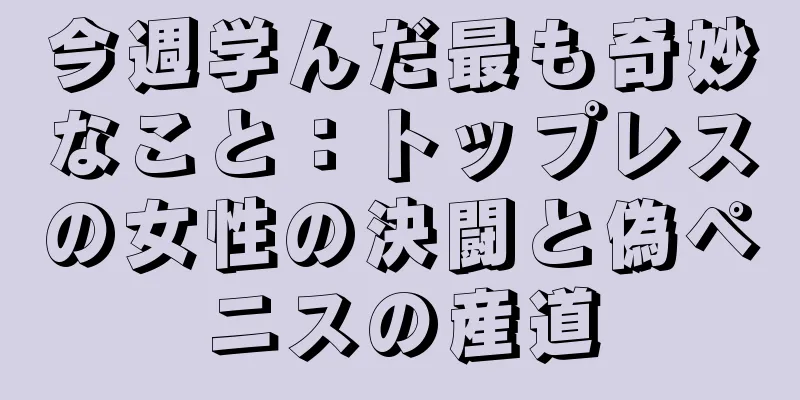 今週学んだ最も奇妙なこと：トップレスの女性の決闘と偽ペニスの産道
