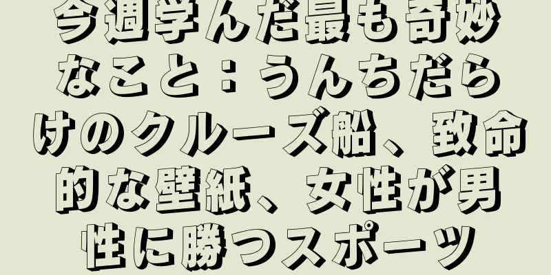 今週学んだ最も奇妙なこと：うんちだらけのクルーズ船、致命的な壁紙、女性が男性に勝つスポーツ