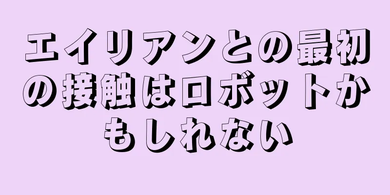 エイリアンとの最初の接触はロボットかもしれない