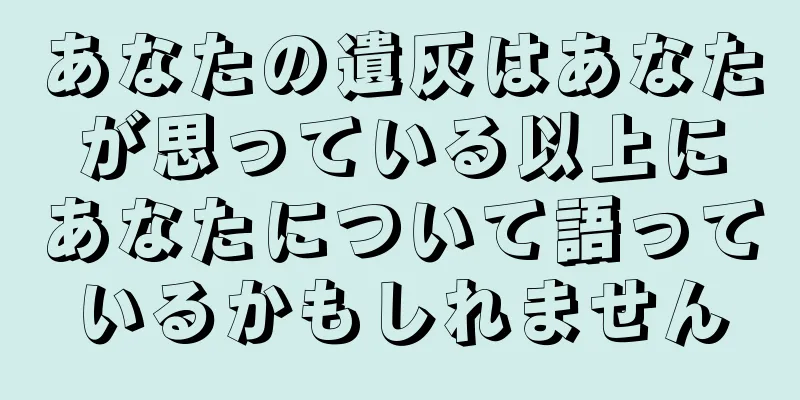 あなたの遺灰はあなたが思っている以上にあなたについて語っているかもしれません