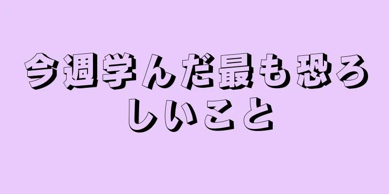 今週学んだ最も恐ろしいこと