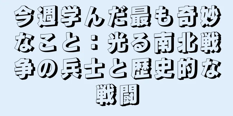 今週学んだ最も奇妙なこと：光る南北戦争の兵士と歴史的な戦闘