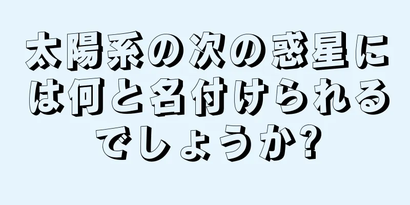 太陽系の次の惑星には何と名付けられるでしょうか?