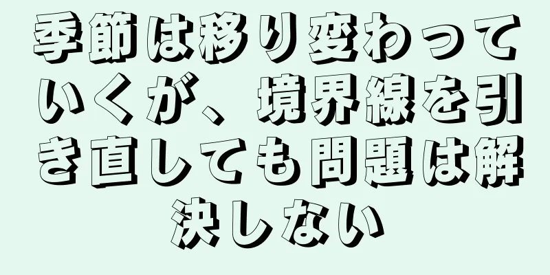 季節は移り変わっていくが、境界線を引き直しても問題は解決しない