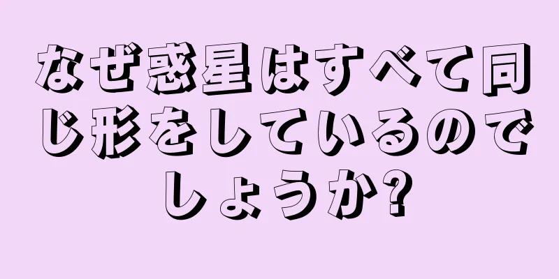 なぜ惑星はすべて同じ形をしているのでしょうか?