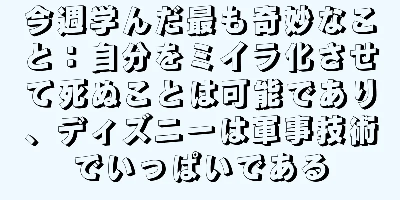 今週学んだ最も奇妙なこと：自分をミイラ化させて死ぬことは可能であり、ディズニーは軍事技術でいっぱいである