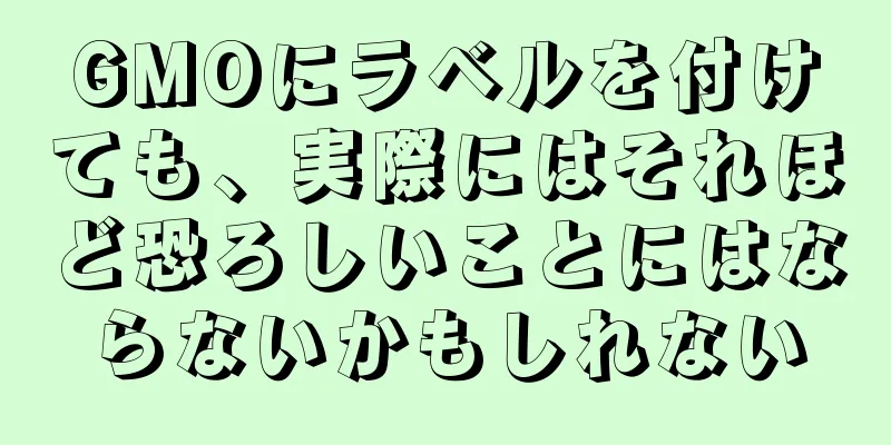 GMOにラベルを付けても、実際にはそれほど恐ろしいことにはならないかもしれない