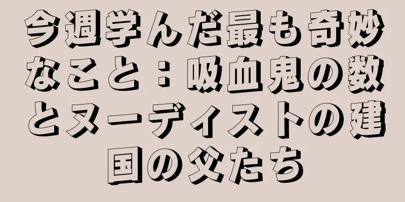 今週学んだ最も奇妙なこと：吸血鬼の数とヌーディストの建国の父たち