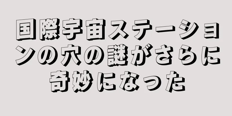国際宇宙ステーションの穴の謎がさらに奇妙になった