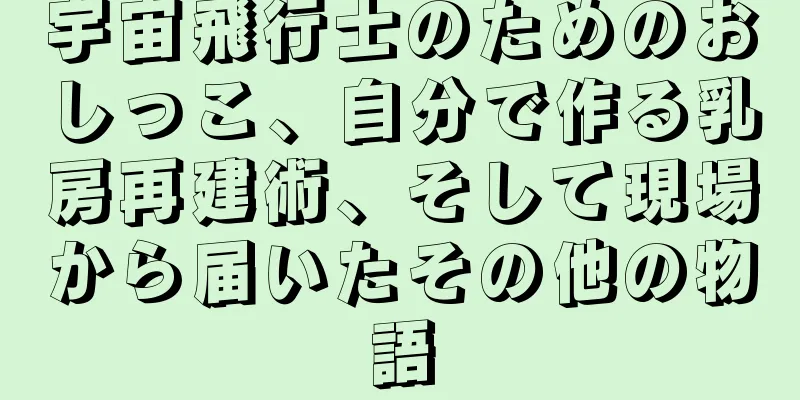 宇宙飛行士のためのおしっこ、自分で作る乳房再建術、そして現場から届いたその他の物語