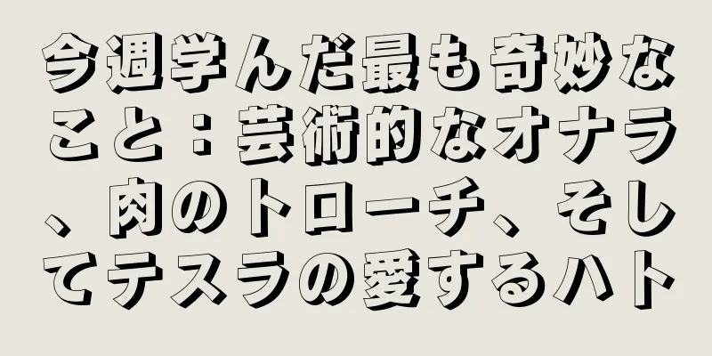 今週学んだ最も奇妙なこと：芸術的なオナラ、肉のトローチ、そしてテスラの愛するハト