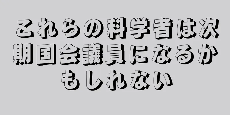 これらの科学者は次期国会議員になるかもしれない