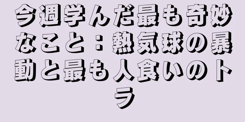 今週学んだ最も奇妙なこと：熱気球の暴動と最も人食いのトラ