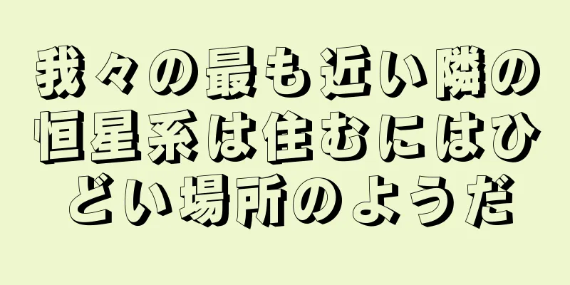 我々の最も近い隣の恒星系は住むにはひどい場所のようだ