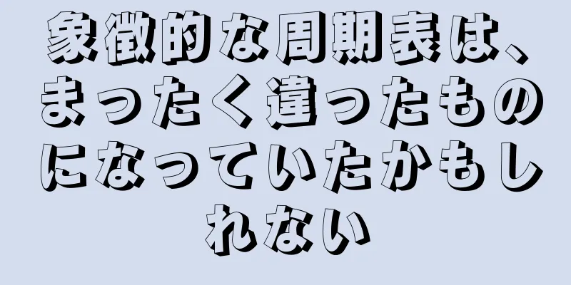 象徴的な周期表は、まったく違ったものになっていたかもしれない