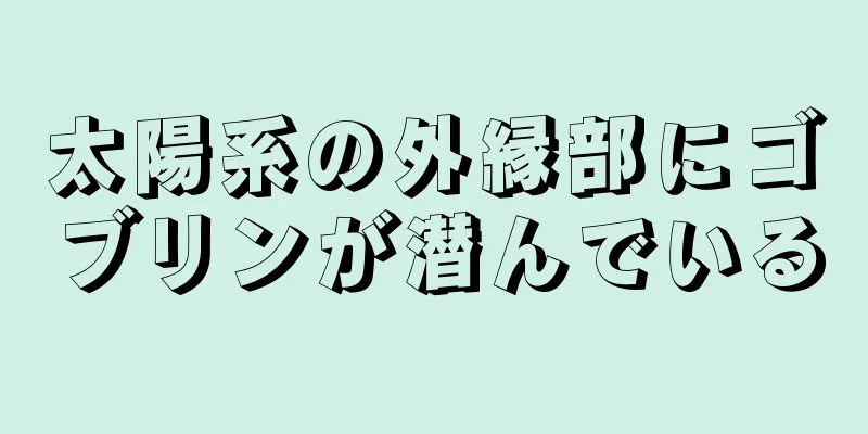 太陽系の外縁部にゴブリンが潜んでいる