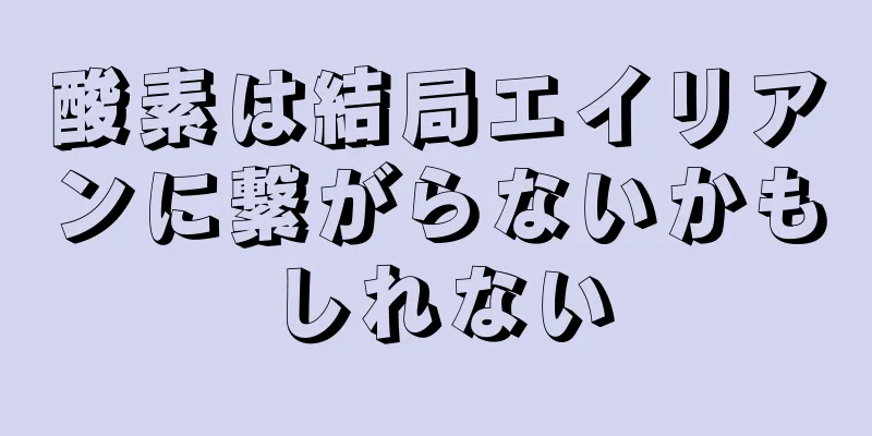 酸素は結局エイリアンに繋がらないかもしれない