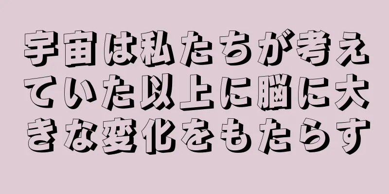 宇宙は私たちが考えていた以上に脳に大きな変化をもたらす