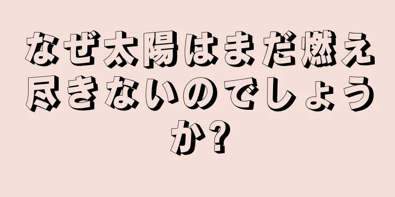 なぜ太陽はまだ燃え尽きないのでしょうか?