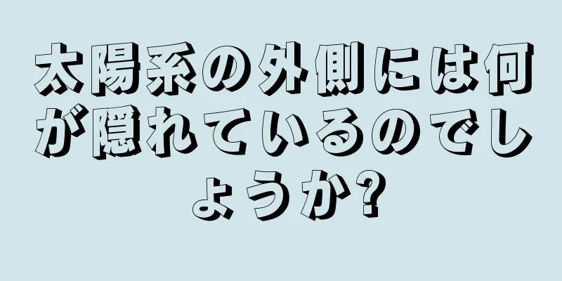 太陽系の外側には何が隠れているのでしょうか?