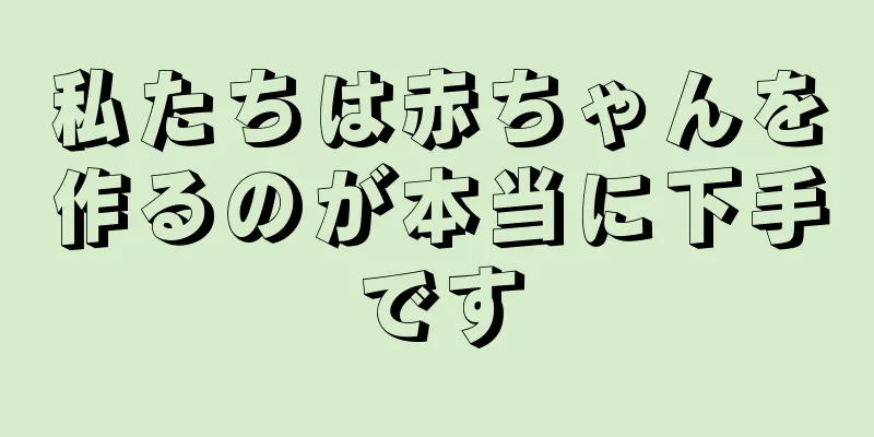 私たちは赤ちゃんを作るのが本当に下手です