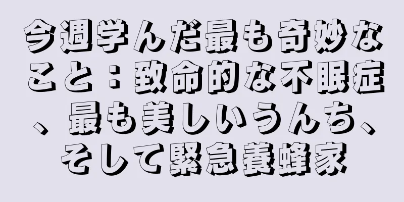 今週学んだ最も奇妙なこと：致命的な不眠症、最も美しいうんち、そして緊急養蜂家