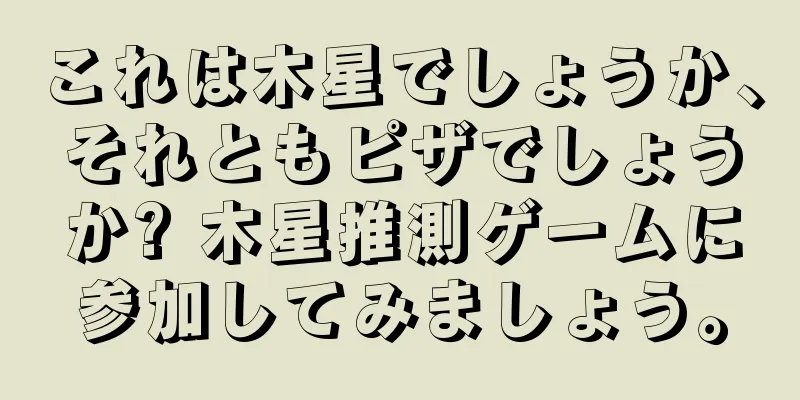 これは木星でしょうか、それともピザでしょうか? 木星推測ゲームに参加してみましょう。