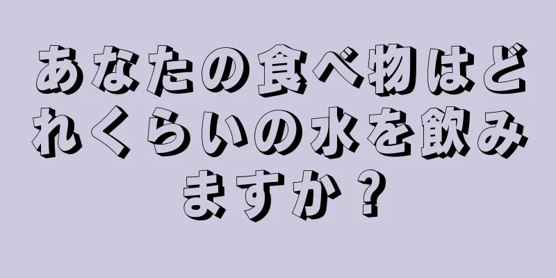 あなたの食べ物はどれくらいの水を飲みますか？