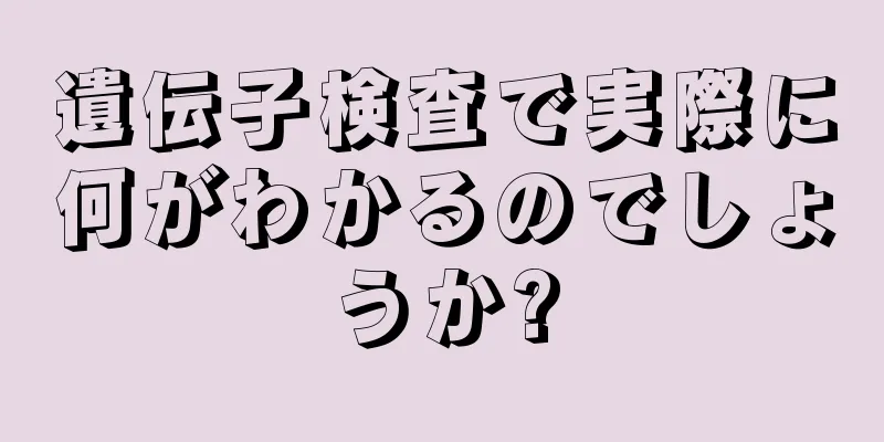遺伝子検査で実際に何がわかるのでしょうか?