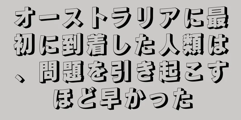 オーストラリアに最初に到着した人類は、問題を引き起こすほど早かった