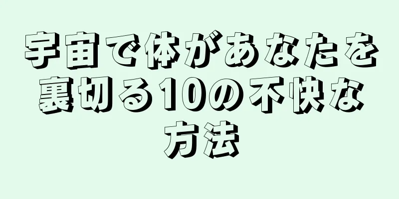 宇宙で体があなたを裏切る10の不快な方法