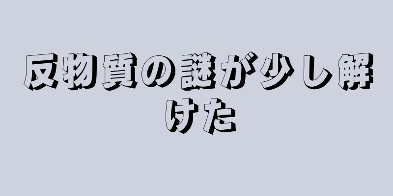 反物質の謎が少し解けた