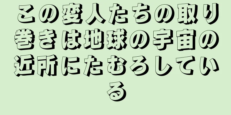 この変人たちの取り巻きは地球の宇宙の近所にたむろしている