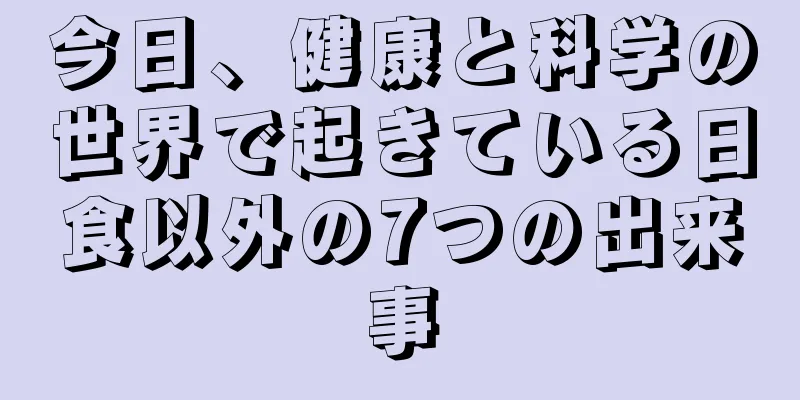今日、健康と科学の世界で起きている日食以外の7つの出来事