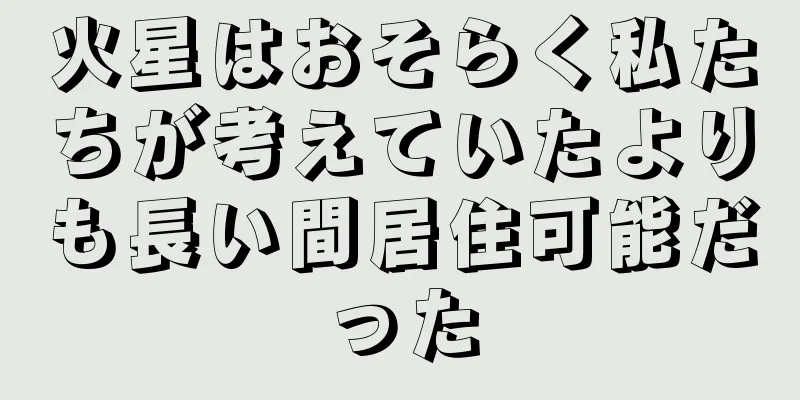 火星はおそらく私たちが考えていたよりも長い間居住可能だった