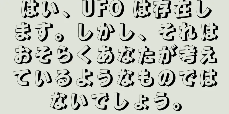 はい、UFO は存在します。しかし、それはおそらくあなたが考えているようなものではないでしょう。